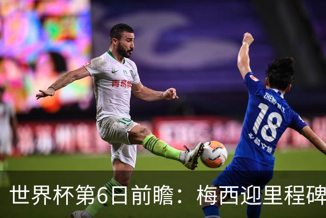 世界杯第6日前瞻：梅西迎里程碑战 姆巴佩哈兰德各自出击