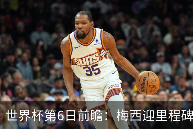 世界杯第6日前瞻：梅西迎里程碑战 姆巴佩哈兰德各自出击