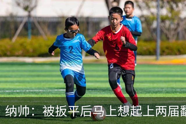 纳帅：被扳平后马上想起上两届翻车了；想夸夸维尔茨和吕迪格