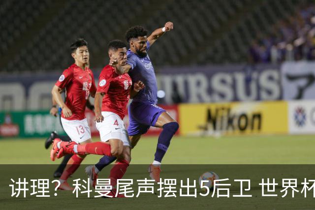 讲理？科曼尾声摆出5后卫 世界杯第3身高却被头球绝平