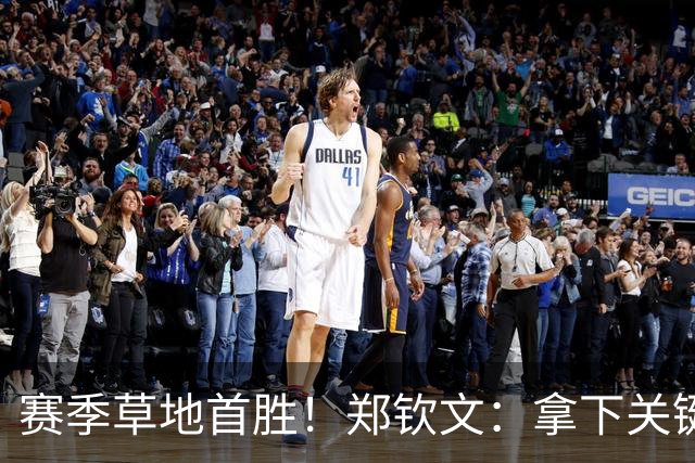 赛季草地首胜！郑钦文：拿下关键分很开心 放平心态全力拼搏