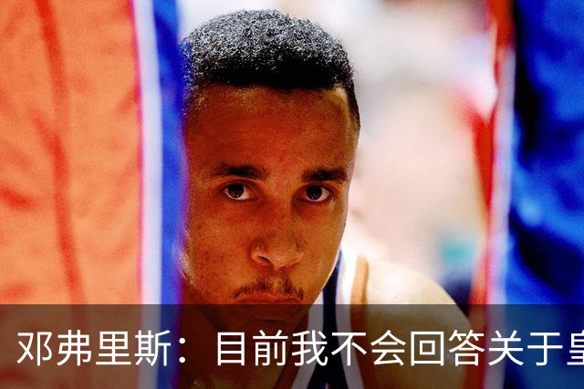邓弗里斯：目前我不会回答关于皇马的问题 国际米兰永远在我心中